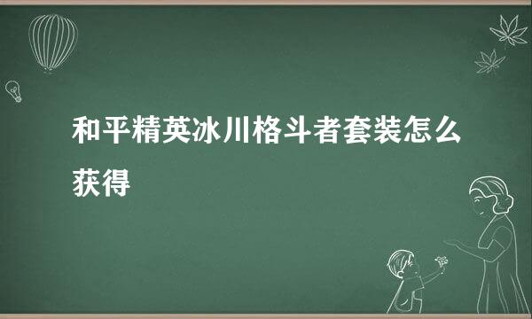 和平精英冰川格斗者套装怎么获得