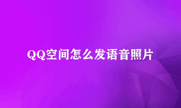 QQ空间怎么发语音照片
