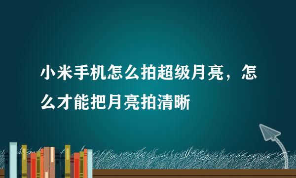 小米手机怎么拍超级月亮，怎么才能把月亮拍清晰