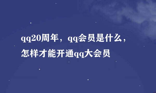 qq20周年，qq会员是什么，怎样才能开通qq大会员