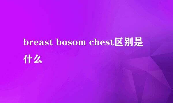breast bosom chest区别是什么