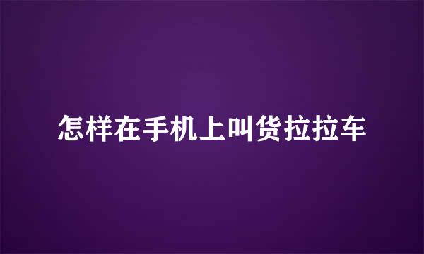 怎样在手机上叫货拉拉车