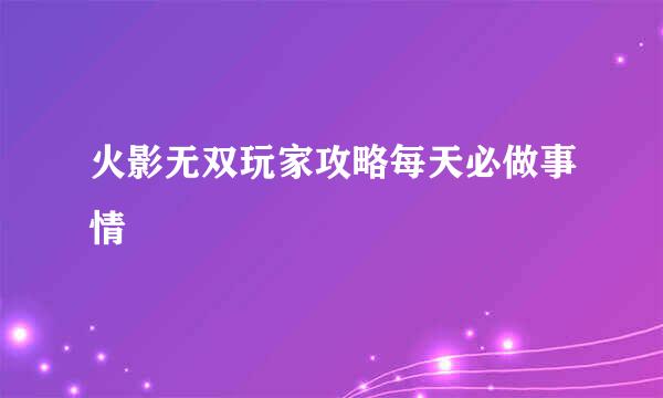 火影无双玩家攻略每天必做事情