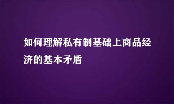 如何理解私有制基础上商品经济的基本矛盾