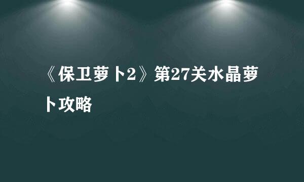 《保卫萝卜2》第27关水晶萝卜攻略