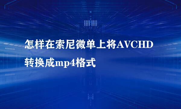 怎样在索尼微单上将AVCHD转换成mp4格式