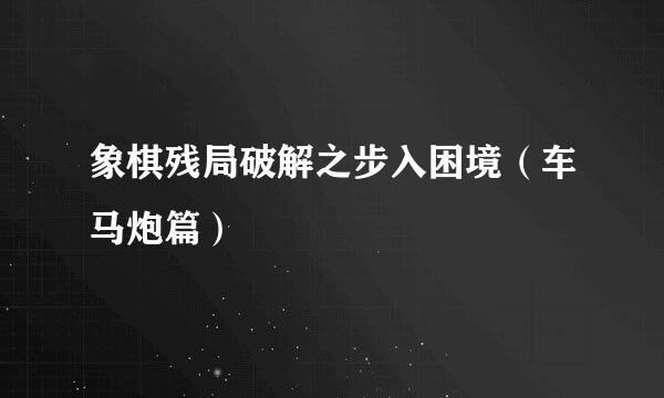 象棋残局破解之步入困境（车马炮篇）