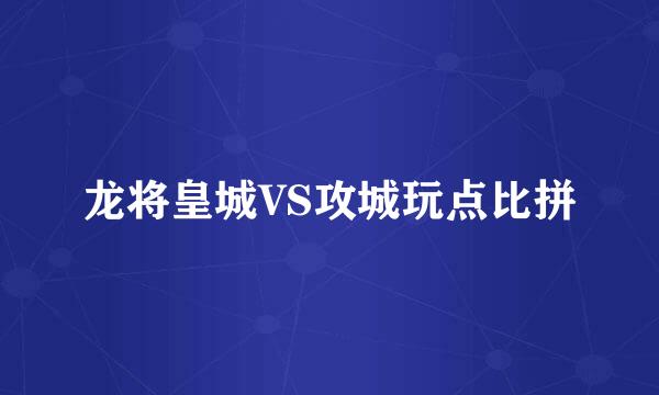 龙将皇城VS攻城玩点比拼
