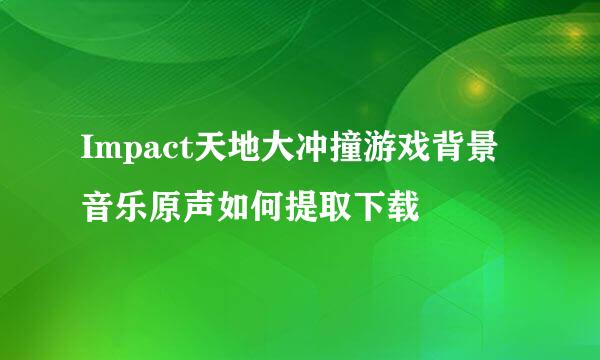 Impact天地大冲撞游戏背景音乐原声如何提取下载
