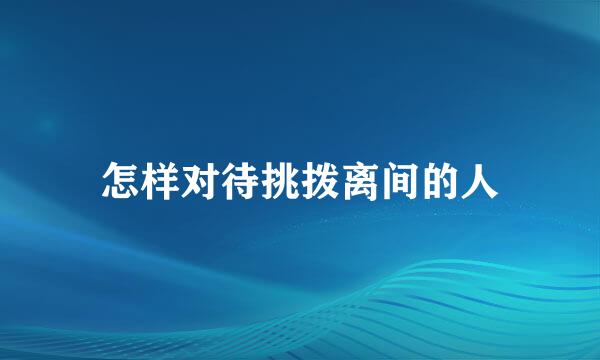 怎样对待挑拨离间的人