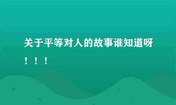 关于平等对人的故事谁知道呀！！！