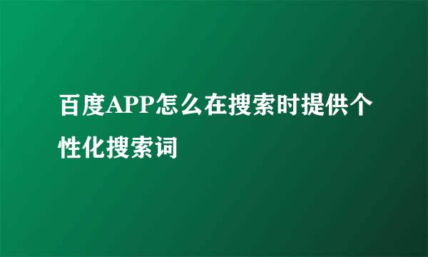 百度APP怎么在搜索时提供个性化搜索词