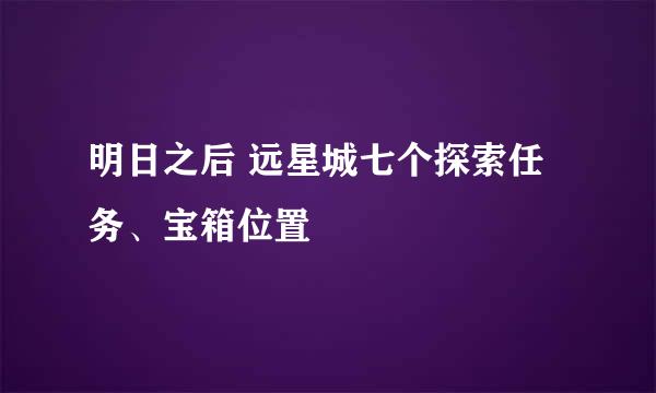 明日之后 远星城七个探索任务、宝箱位置