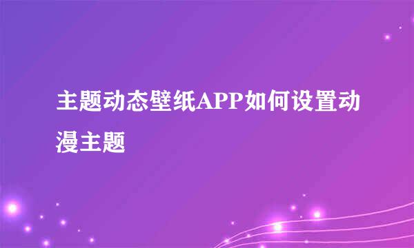主题动态壁纸APP如何设置动漫主题