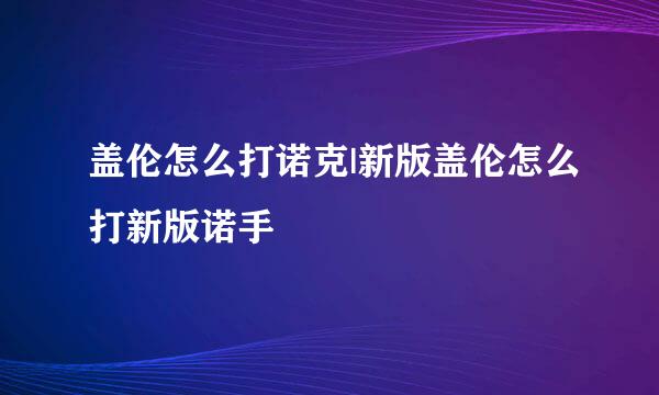 盖伦怎么打诺克|新版盖伦怎么打新版诺手