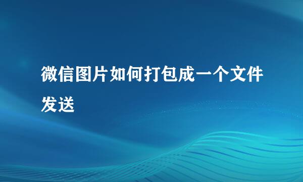 微信图片如何打包成一个文件发送