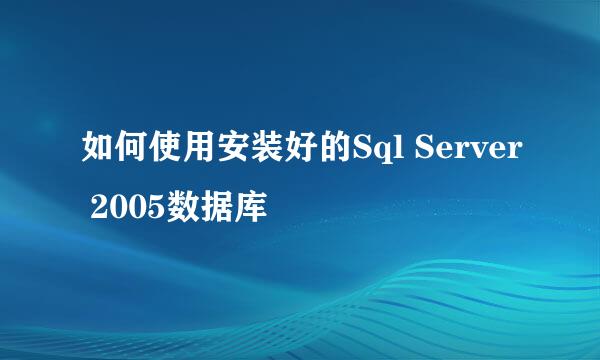 如何使用安装好的Sql Server 2005数据库