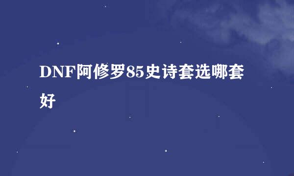 DNF阿修罗85史诗套选哪套好