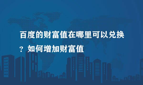 百度的财富值在哪里可以兑换？如何增加财富值