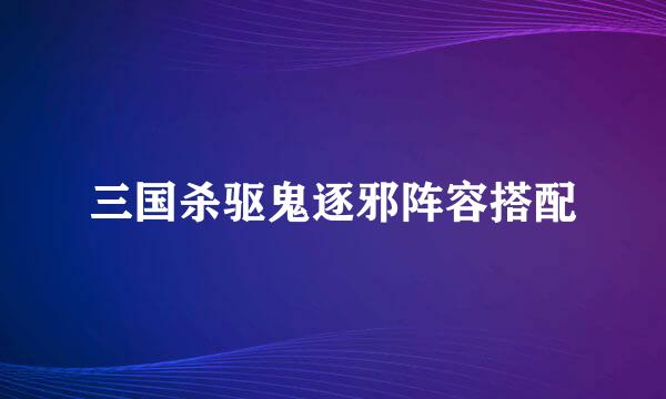 三国杀驱鬼逐邪阵容搭配