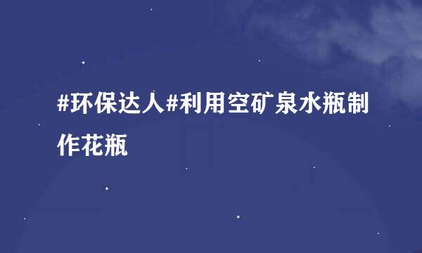 #环保达人#利用空矿泉水瓶制作花瓶