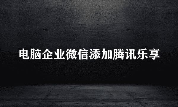 电脑企业微信添加腾讯乐享