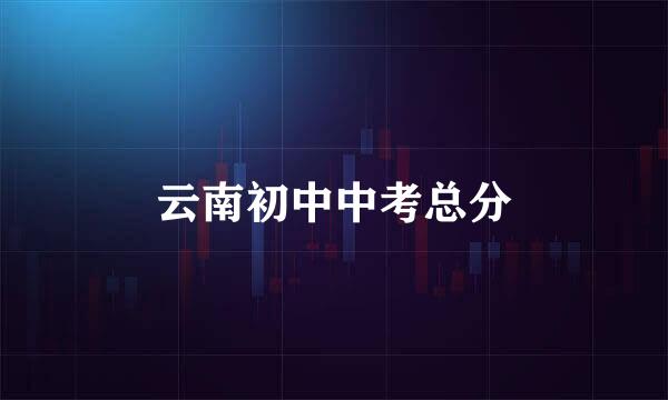 云南初中中考总分