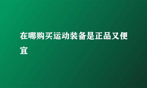 在哪购买运动装备是正品又便宜