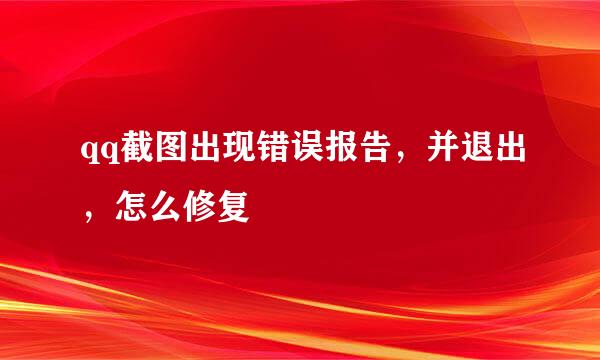 qq截图出现错误报告，并退出，怎么修复
