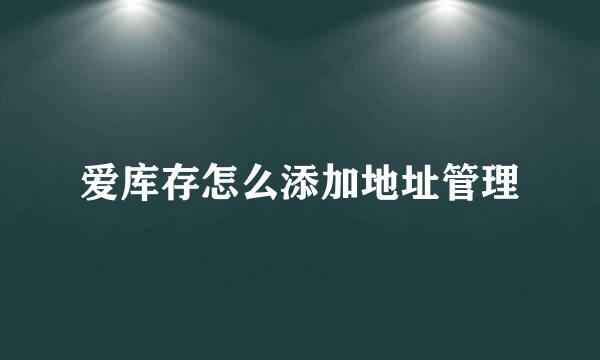 爱库存怎么添加地址管理