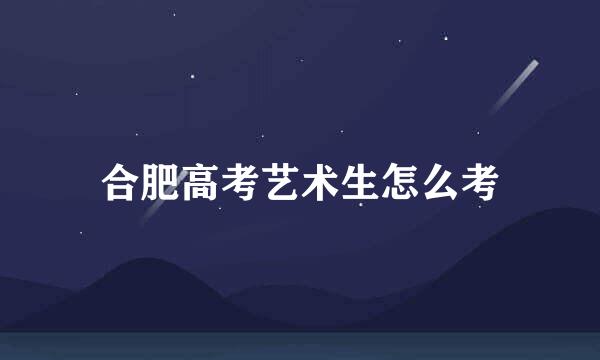 合肥高考艺术生怎么考