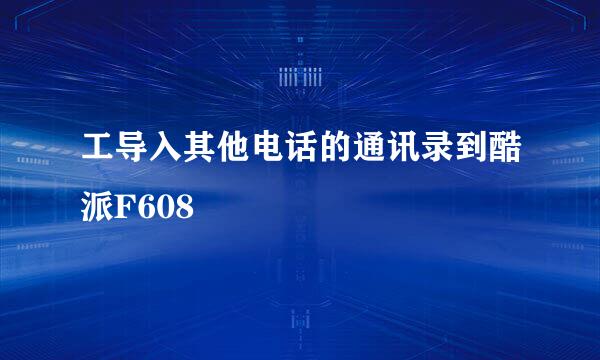 工导入其他电话的通讯录到酷派F608