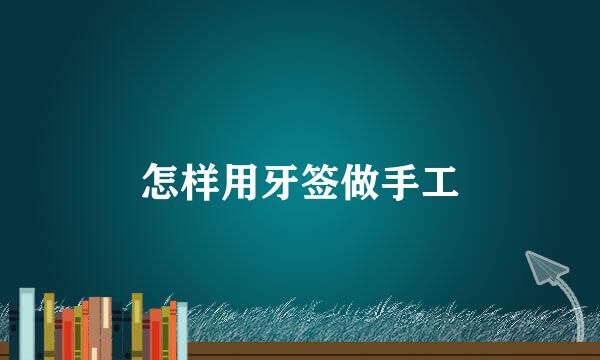 怎样用牙签做手工