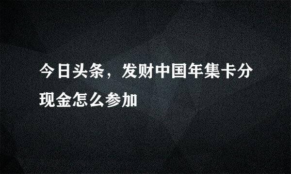 今日头条，发财中国年集卡分现金怎么参加