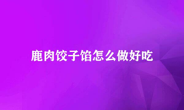 鹿肉饺子馅怎么做好吃