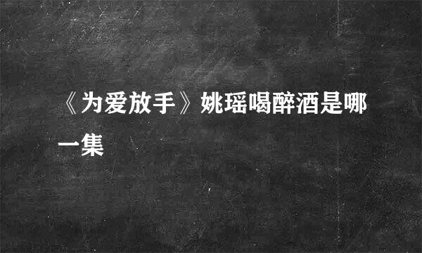 《为爱放手》姚瑶喝醉酒是哪一集