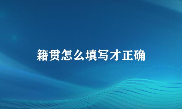 籍贯怎么填写才正确
