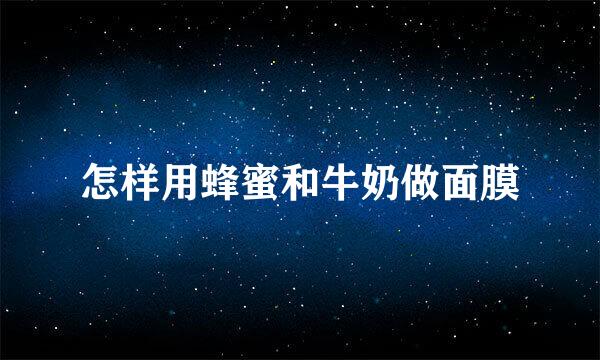 怎样用蜂蜜和牛奶做面膜