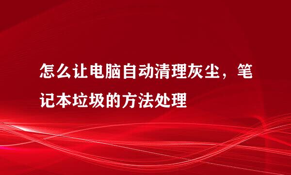 怎么让电脑自动清理灰尘，笔记本垃圾的方法处理