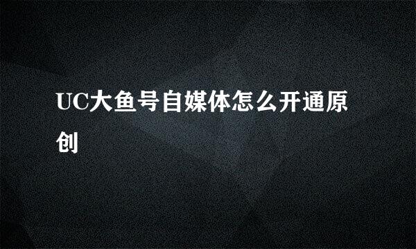 UC大鱼号自媒体怎么开通原创