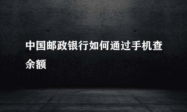 中国邮政银行如何通过手机查余额