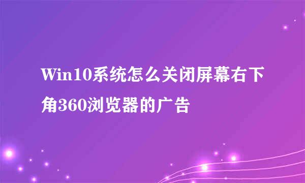 Win10系统怎么关闭屏幕右下角360浏览器的广告