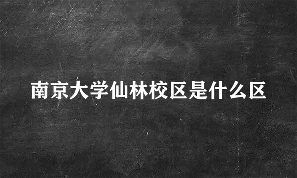 南京大学仙林校区是什么区