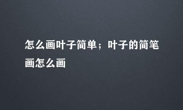 怎么画叶子简单；叶子的简笔画怎么画