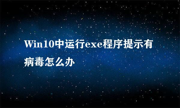 Win10中运行exe程序提示有病毒怎么办