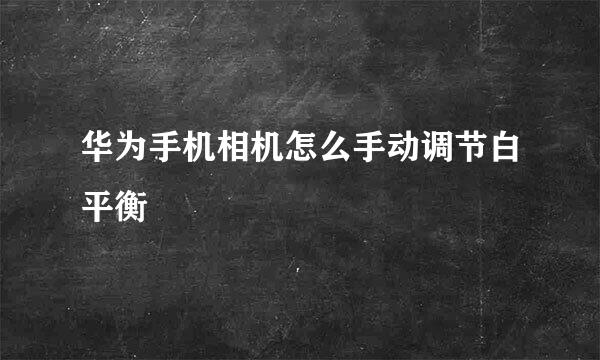 华为手机相机怎么手动调节白平衡