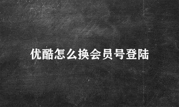 优酷怎么换会员号登陆
