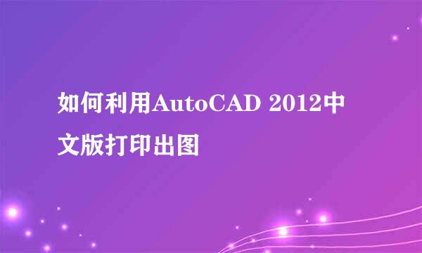 如何利用AutoCAD 2012中文版打印出图