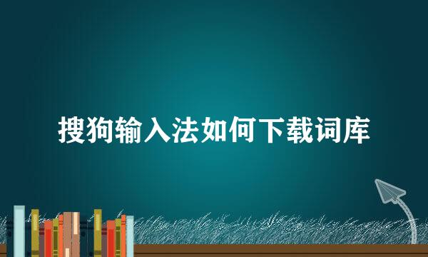 搜狗输入法如何下载词库