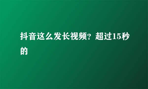 抖音这么发长视频？超过15秒的